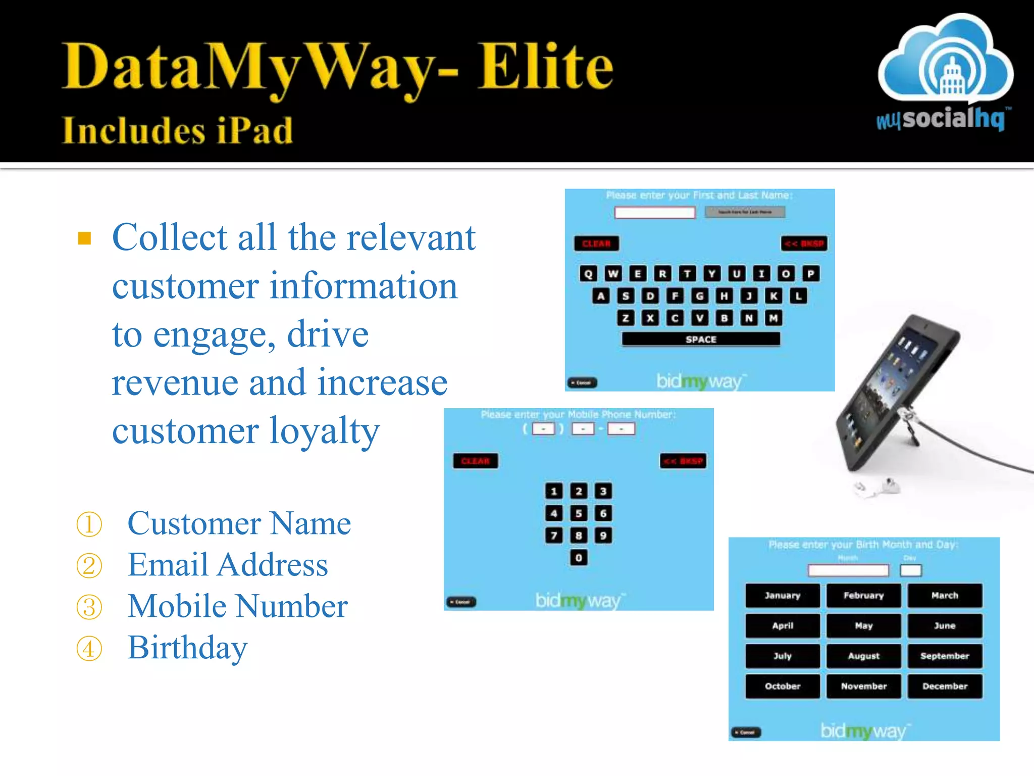    Collect all the relevant
    customer information
    to engage, drive
    revenue and increase
    customer loyalty

①    Customer Name
②    Email Address
③    Mobile Number
④    Birthday
 