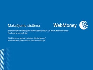 Maksājumu sistēma Elektroniskie maksājumiwww.webmoney.lv unwww.webmoney.eu Nodrošina kompānija: SIA Electronic Money Institution “Digital Money”  Kredītiestāde (Elektroniskās naudas institūcija) 