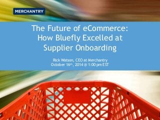 The Future of eCommerce:
How Bluefly Excelled at
Supplier Onboarding
Rick Watson, CEO at Merchantry
October 16th, 2014 @ 1:00 pm EST
 