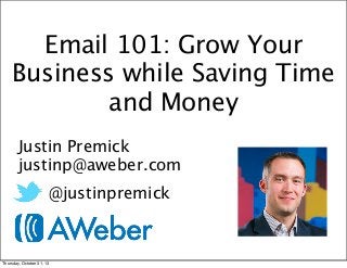Email 101: Grow Your
Business while Saving Time
and Money
Justin Premick
justinp@aweber.com
@justinpremick
aweber.com
Thursday, October 31, 13

 