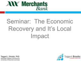 Seminar:  The Economic Recovery and It’s Local Impact Taggert J. Brooks, PhD Associate Professor of Economics University of Wisconsin-La Crosse 