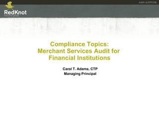 Compliance Topics: Merchant Services Audit for  Financial Institutions Carol T. Adams, CTP Managing Principal 