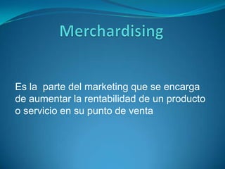 Merchardising Es la  parte del marketing que se encarga de aumentar la rentabilidad de un producto o servicio en su punto de venta  