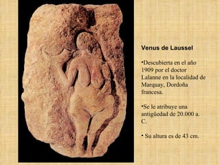 Venus de Laussel Descubierta en el año 1909 por el doctor Lalanne en la localidad de Marquay, Dordoña francesa.  Se le atribuye una antigüedad de 20.000 a. C.  Su altura es de 43 cm. 