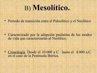 B)  Mesolítico.  Periodo de transición entre el Paleolítico y el Neolítico  Caracterizado por la adopción paulatina de los modos de vida que caracterizarán al Neolítico. Cronología . Desde el 10.000 a C.  hasta el  4.000 a.C. en el caso de la Península Ibérica. 