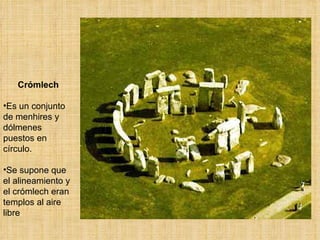 Crómlech Es un conjunto de menhires y dólmenes puestos en círculo.  Se supone que el alineamiento y el crómlech eran templos al aire libre . 