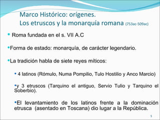 Marco Histórico: orígenes.
     Los etruscos y la monarquía romana (753ac-509ac)
 Roma fundada en el s. VII A.C

Forma d...