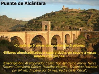 Puente de Alcántara




        •Consta de 6 arcos que parten de 5 pilares.

•Sillares almohadillados a soga y tizón, en s...