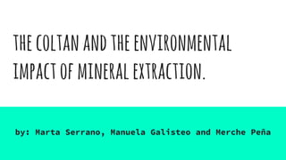 thecoltanandtheenvironmental
impactofmineralextraction.
by: Marta Serrano, Manuela Galisteo and Merche Peña
 