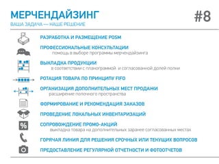 МЕРЧЕНДАЙЗИНГ
ВАША ЗАДАЧА — НАШЕ РЕШЕНИЕ
#8
РАЗРАБОТКА И РАЗМЕЩЕНИЕ POSM
ПРОФЕССИОНАЛЬНЫЕ КОНСУЛЬТАЦИИ
помощь в выборе программы мерчендайзинга
ВЫКЛАДКА ПРОДУКЦИИ
в соответствии с планограммой и согласованной долей полки
РОТАЦИЯ ТОВАРА ПО ПРИНЦИПУ FIFO
ОРГАНИЗАЦИЯ ДОПОЛНИТЕЛЬНЫХ МЕСТ ПРОДАЖИ
расширение полочного пространства
ФОРМИРОВАНИЕ И РЕКОМЕНДАЦИЯ ЗАКАЗОВ
ПРОВЕДЕНИЕ ЛОКАЛЬНЫХ ИНВЕНТАРИЗАЦИЙ
СОПРОВОЖДЕНИЕ ПРОМО-АКЦИЙ
выкладка товара на дополнительных заранее согласованных местах
ГОРЯЧАЯ ЛИНИЯ ДЛЯ РЕШЕНИЯ СРОЧНЫХ ИЛИ ТЕКУЩИХ ВОПРОСОВ
ПРЕДОСТАВЛЕНИЕ РЕГУЛЯРНОЙ ОТЧЕТНОСТИ И ФОТООТЧЕТОВ
 