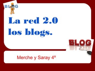 La red 2.0
los blogs.

 Merche y Saray 4º
 