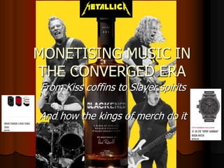 MONETISING MUSIC IN
THE CONVERGED ERA
From Kiss coffins to Slayer spirits
And how the kings of merch do it
 
