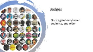Badges
Once again teen/tween
audience, and older
 