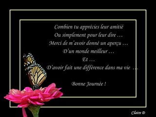 Combien tu apprécies leur amitié Ou simplement  pour leur dire … Merci de m’avoir donné un aperçu … D’un monde meilleur … Et … D’avoir fait une différence dans ma vie  … Bonne Journée ! 