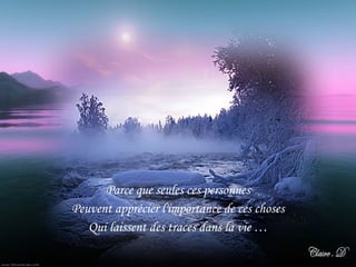 Parce que seules ces personnes Peuvent apprécier l'importance de ces choses Qui laissent des traces dans la vie … 