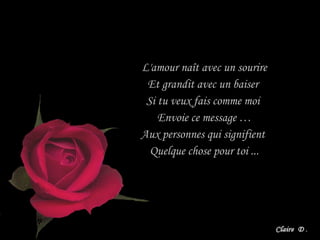 L'amour naît avec un sourire Et grandit avec un baiser  Si tu veux fais comme moi  Envoie ce message … Aux personnes qui signifient  Quelque chose pour toi ... 