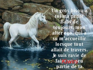 Un gros bisou à toi ma petite Babs de toujours, mon alter ego, qui a su m’accueillir lorsque tout allait de travers. Je suis ravie de faire un peu partie de ta grande famille…! Gros bisous Kiwini 