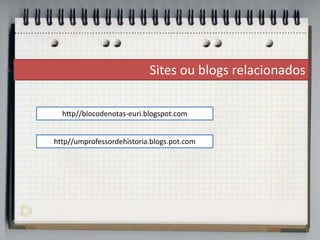 Sites ou blogs relacionados

  http//blocodenotas-euri.blogspot.com


http//umprofessordehistoria.blogs.pot.com
 
