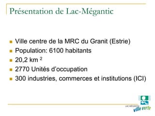 Présentation de Lac-Mégantic
Ville centre de la MRC du Granit (Estrie)
Population: 6100 habitants
20,2 km 2
2770 Unités d’occupation
300 industries, commerces et institutions (ICI)
 