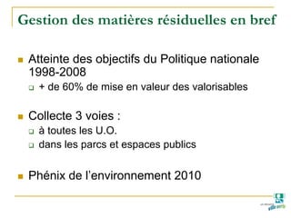 Gestion des matières résiduelles en bref
Atteinte des objectifs du Politique nationale
1998-2008
+ de 60% de mise en valeur des valorisables
Collecte 3 voies :
à toutes les U.O.
dans les parcs et espaces publics
Phénix de l’environnement 2010
 