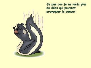 Je pue car je ne mets plus de déos qui peuvent provoquer le cancer   