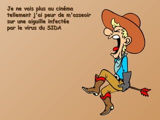 Je ne vais plus au cinéma tellement j'ai peur de m'asseoir  sur une aiguille infectée  par le virus du SIDA 