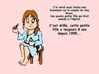 J'ai versé aussi toutes mes économies sur le compte de Amy Bruce, Une pauvre petite fille qui était malade à l'hôpital. C'est drôle, cette petite fille a toujours 8 ans depuis 1995... 