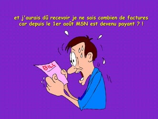 et j'aurais dû recevoir je ne sais combien de factures car depuis le 1er août MSN est devenu payant ? ! 