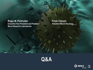 Q&A
Frank Clyburn
President Merck Oncology
Roger M. Perlmutter
Executive Vice President and President
Merck Research Laboratories
 