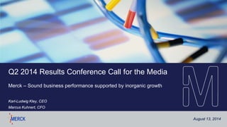 August 13, 2014
Q2 2014 Results Conference Call for the Media
Merck – Sound business performance supported by inorganic growth
Karl-Ludwig Kley, CEO
Marcus Kuhnert, CFO
 