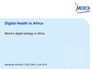 Digital Health in Africa
Merck’s digital strategy in Africa
Alexander Hoffmann | CEO Office | June 2015
 