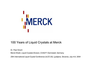 100 Years of Liquid Crystals at Merck

Dr. Peer Kirsch
Merck KGaA, Liquid Crystals Division, D-64271 Darmstadt, Germany

20th International Liquid Crystal Conference (ILCC-20), Ljubljana, Slovenia, July 4-9, 2004
 