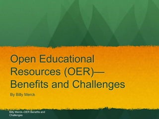 Open Educational 
Resources (OER)— 
Benefits and Challenges 
By Billy Merck 
Billy Merck--OER Benefits and 
Challenges 
 