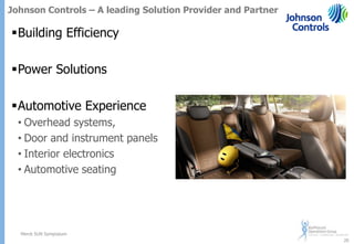 Johnson Controls – A leading Solution Provider and Partner

Building Efficiency
Power Solutions

Automotive Experience
• Overhead systems,
• Door and instrument panels
• Interior electronics
• Automotive seating

Merck SUN Symposium
20

 