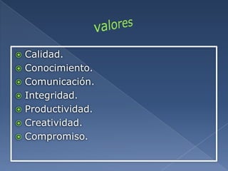  Calidad.
 Conocimiento.
 Comunicación.
 Integridad.
 Productividad.
 Creatividad.
 Compromiso.
 