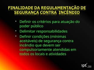  Definir os critérios para atuação do
poder público
 Delimitar responsabilidades
 Definir condições (mínimas
aceitáveis) de segurança contra
incêndio que devem ser
compulsoriamente atendidas em
todos os locais e atividades
 