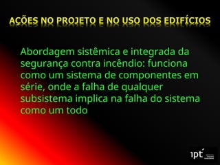 Abordagem sistêmica e integrada da
segurança contra incêndio: funciona
como um sistema de componentes em
série, onde a falha de qualquer
subsistema implica na falha do sistema
como um todo
 