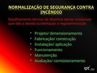 Detalhamento técnico de distintos temas essenciais
que dão a devida sustentação à regulamentação
 Projeto/ dimensionamento
 Fabricação/ construção
 Instalação/ aplicação
 Funcionamento
 Manutenção
 Avaliação/ comissionamento
 