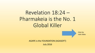 Revelation 18:24 –
Pharmakeia is the No. 1
Global Killer
AGAPE is the FOUNDATION (AGASOFT)
July 2016
Click for
next slides
 