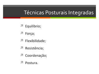 Técnicas Posturais Integradas

 Equilíbrio;

 Força;

 Flexibilidade;

 Resistência;

 Coordenação;

 Postura.
 