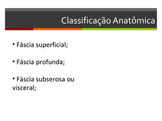Classificação Anatômica

• Fáscia superficial;

• Fáscia profunda;

• Fáscia subserosa ou
visceral;
 