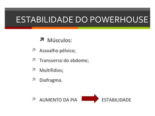 ESTABILIDADE DO POWERHOUSE

       Músculos:
    Assoalho pélvico;

    Transverso do abdome;

    Multifidios;

    Diafragma.



    AUMENTO DA PIA          ESTABILIDADE
 