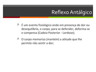 Reflexo Antálgico

 É um evento fisiológico onde em presença de dor ou
   desequilíbrio, o corpo, para se defender, deforma-se
   e compensa (Cadeia Posterior - Lordose);
 O corpo memoriza (mantém) a atitude que lhe
   permite não sentir a dor;
 