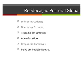 Reeducação Postural Global

 Diferentes Cadeias;

 Diferentes Posturas;

 Trabalho em Simetria;

 Ativo-Assistido;

 Respiração Paradoxal;

 Pelve em Posição Neutra.
 
