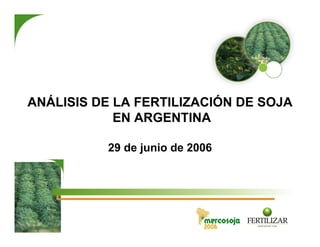 ANÁLISIS DE LA FERTILIZACIÓN DE SOJA
            EN ARGENTINA

          29 de junio de 2006
 