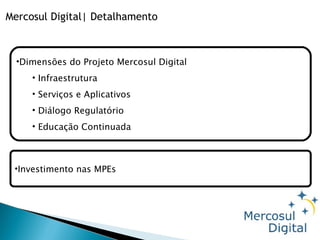Mercosul Digital| Detalhamento Dimensões do Projeto Mercosul Digital Infraestrutura Serviços e Aplicativos Diálogo Regulatório Educação Continuada Investimento nas MPEs 