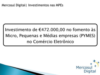 Mercosul Digital| Investimentos nas MPEs Investimento de €472.000,00 no fomento às Micro, Pequenas e Médias empresas (PYMES) no Comércio Eletrônico 