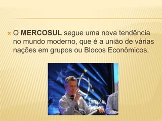 O MERCOSUL segue uma nova tendência no mundo moderno, que é a união de várias nações em grupos ou Blocos Econômicos. 