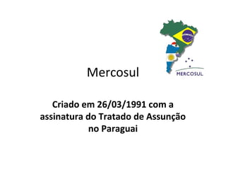 Mercosul

   Criado em 26/03/1991 com a
assinatura do Tratado de Assunção
            no Paraguai
 