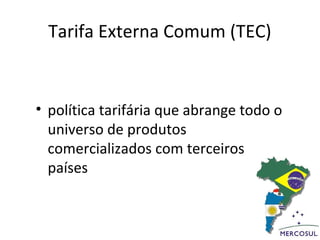 Tarifa Externa Comum (TEC)


• política tarifária que abrange todo o
  universo de produtos
  comercializados com terceiros
  países
 